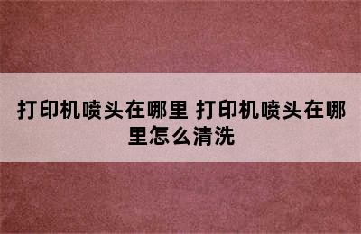 打印机喷头在哪里 打印机喷头在哪里怎么清洗